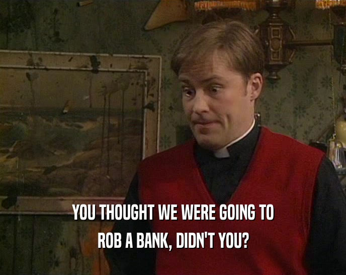 YOU THOUGHT WE WERE GOING TO ROB A BANK, DIDN'T YOU? 