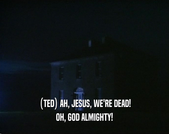(TED) AH, JESUS, WE'RE DEAD! OH, GOD ALMIGHTY! 