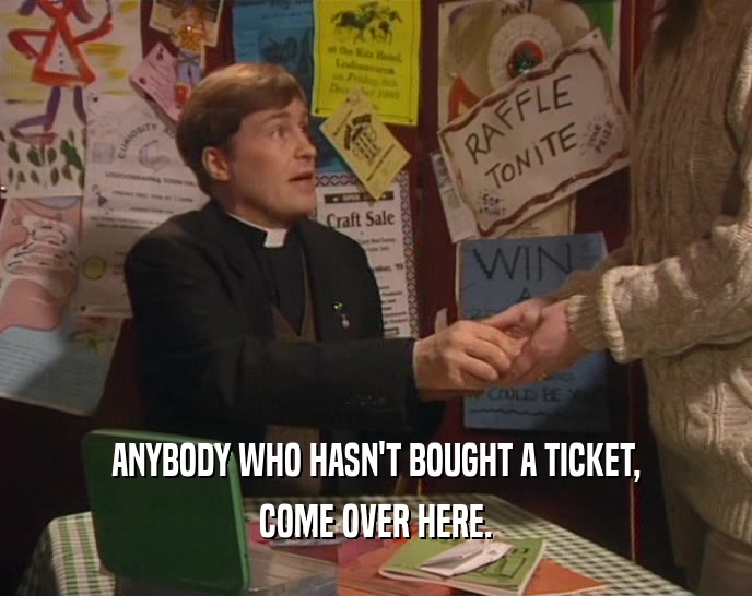 ANYBODY WHO HASN'T BOUGHT A TICKET, COME OVER HERE. 