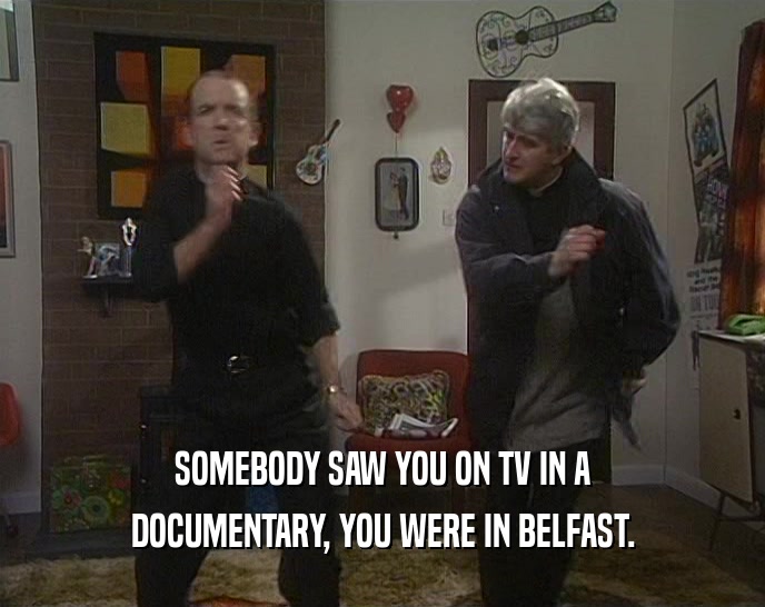 SOMEBODY SAW YOU ON TV IN A
 DOCUMENTARY, YOU WERE IN BELFAST.
 