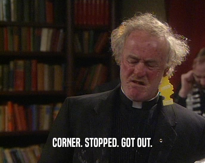 CORNER. STOPPED. GOT OUT.  