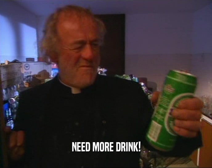 NEED MORE DRINK!  