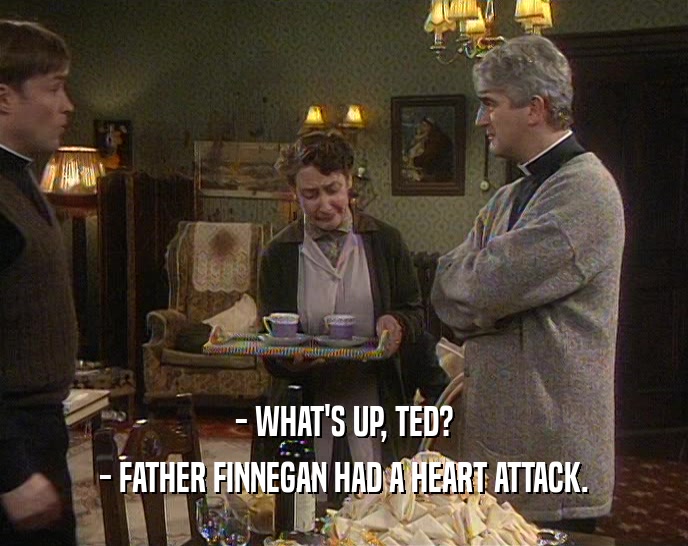 - WHAT'S UP, TED?
 - FATHER FINNEGAN HAD A HEART ATTACK.
 