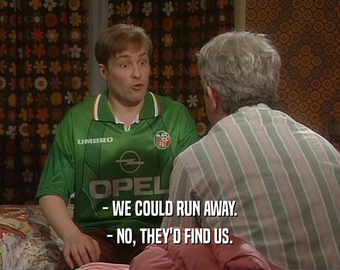 - WE COULD RUN AWAY. - NO, THEY'D FIND US. 