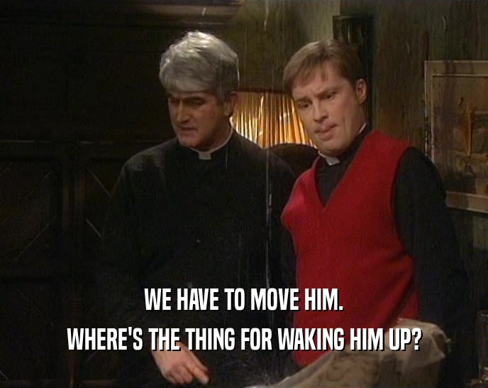 WE HAVE TO MOVE HIM. WHERE'S THE THING FOR WAKING HIM UP? 