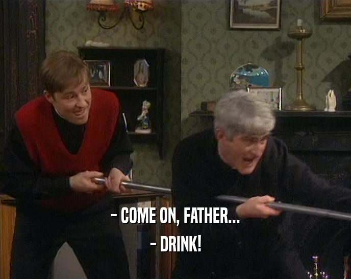 - COME ON, FATHER... - DRINK! 