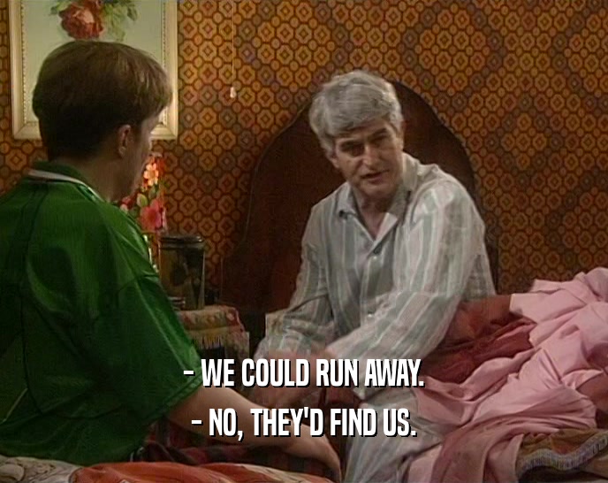 - WE COULD RUN AWAY. - NO, THEY'D FIND US. 