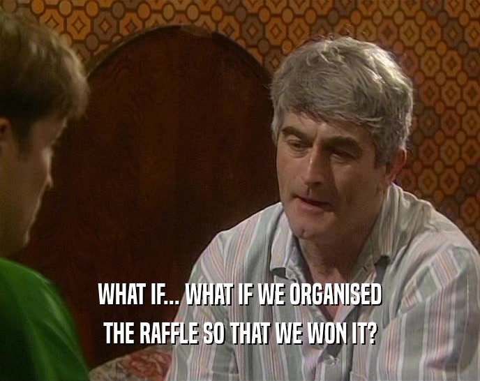 WHAT IF... WHAT IF WE ORGANISED THE RAFFLE SO THAT WE WON IT? 