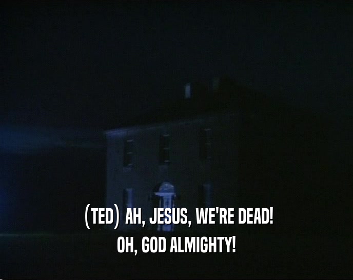 (TED) AH, JESUS, WE'RE DEAD! OH, GOD ALMIGHTY! 