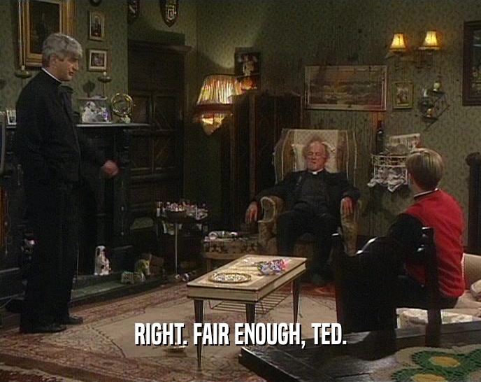 RIGHT. FAIR ENOUGH, TED.  