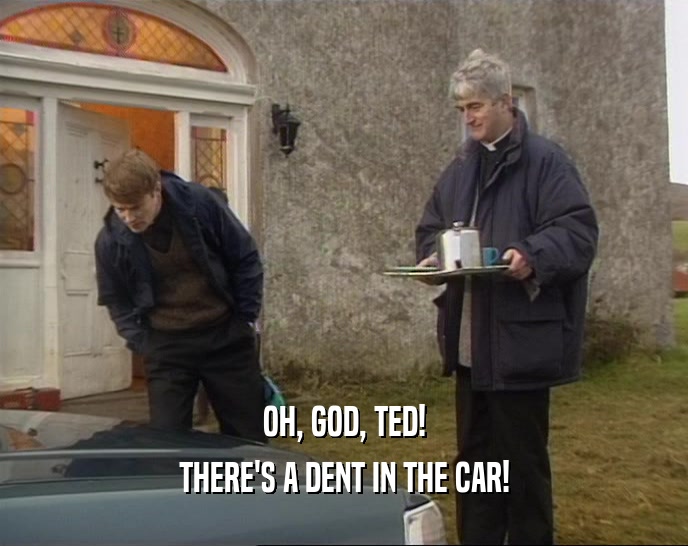 OH, GOD, TED!
 THERE'S A DENT IN THE CAR!
 