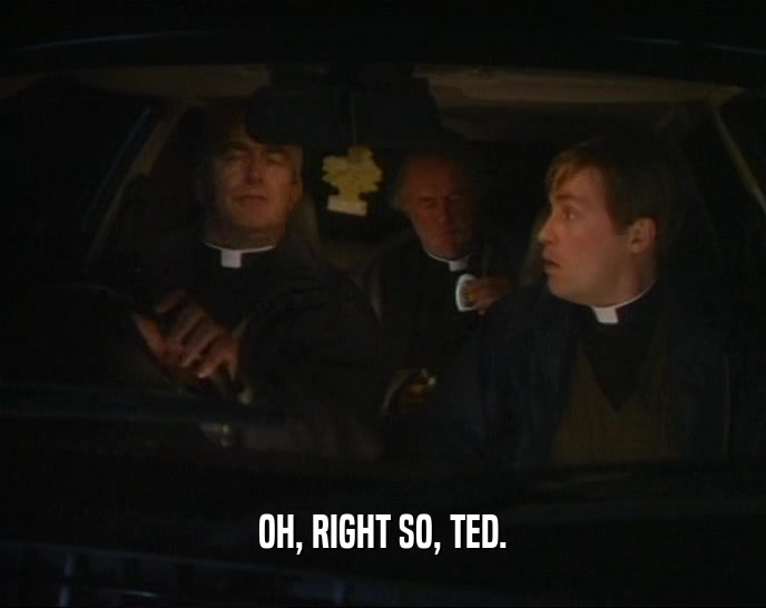 OH, RIGHT SO, TED.  