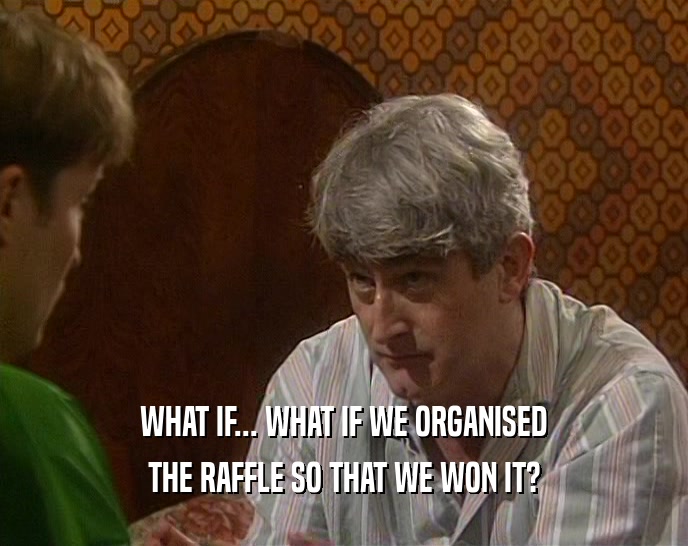 WHAT IF... WHAT IF WE ORGANISED THE RAFFLE SO THAT WE WON IT? 