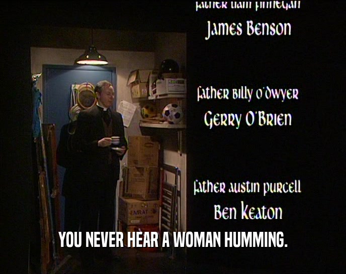 YOU NEVER HEAR A WOMAN HUMMING.  
