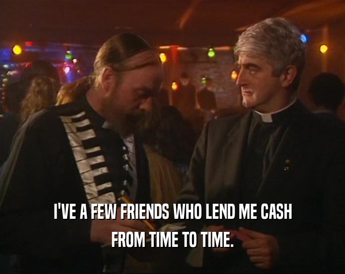I'VE A FEW FRIENDS WHO LEND ME CASH
 FROM TIME TO TIME.
 