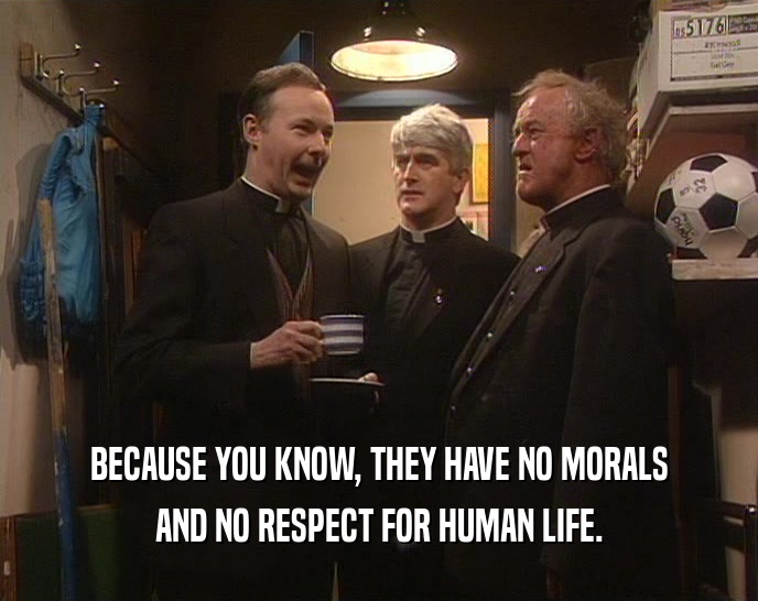 BECAUSE YOU KNOW, THEY HAVE NO MORALS AND NO RESPECT FOR HUMAN LIFE. 