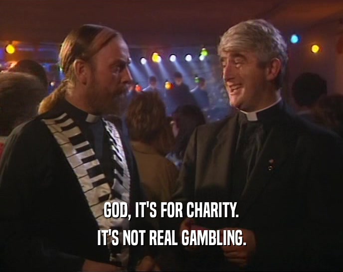 GOD, IT'S FOR CHARITY. IT'S NOT REAL GAMBLING. 
