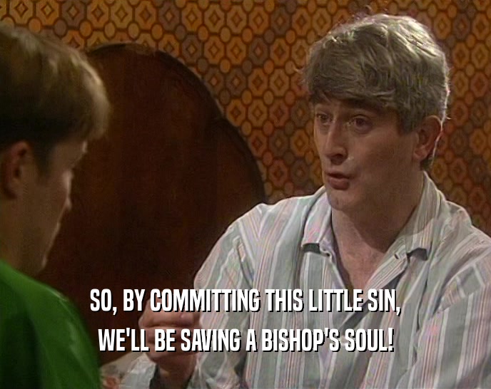 SO, BY COMMITTING THIS LITTLE SIN,
 WE'LL BE SAVING A BISHOP'S SOUL!
 