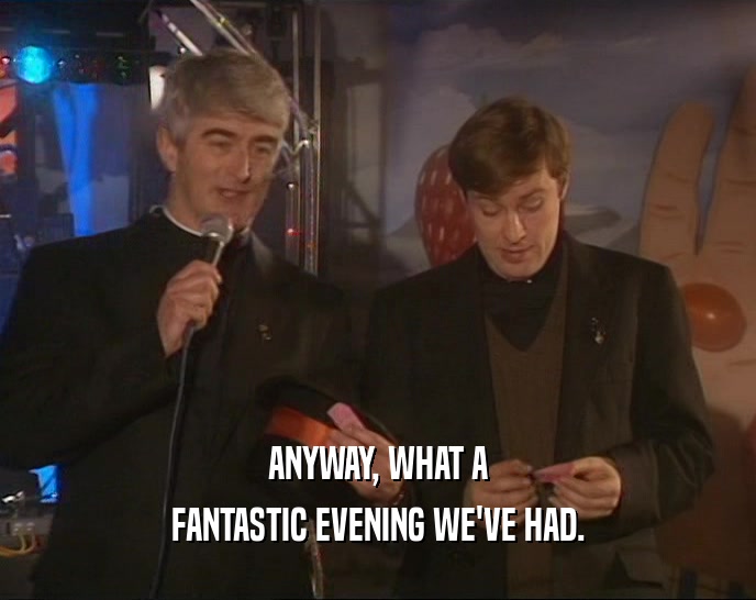 ANYWAY, WHAT A FANTASTIC EVENING WE'VE HAD. 