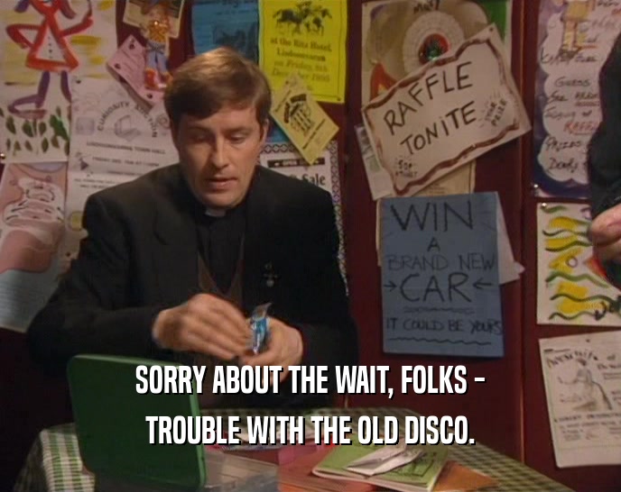 SORRY ABOUT THE WAIT, FOLKS - TROUBLE WITH THE OLD DISCO. 