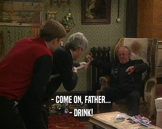 - COME ON, FATHER... - DRINK! 