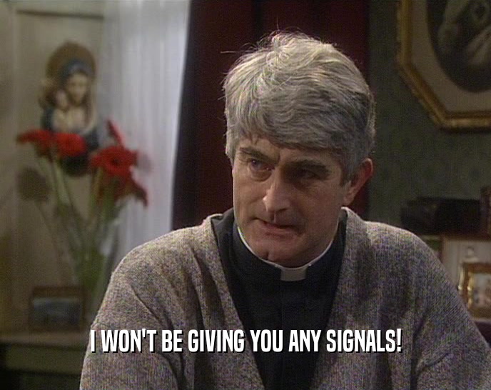 I WON'T BE GIVING YOU ANY SIGNALS!  