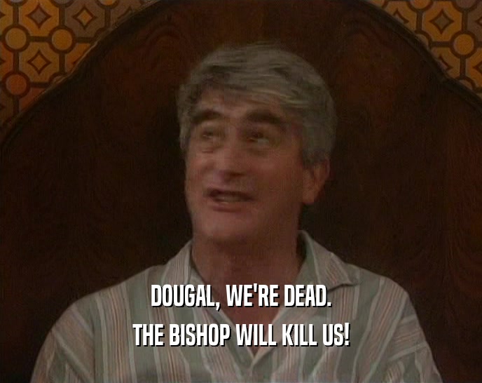 DOUGAL, WE'RE DEAD. THE BISHOP WILL KILL US! 