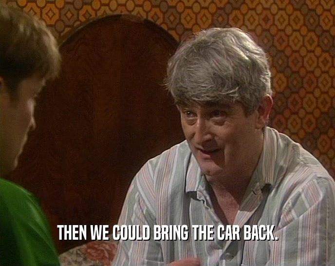 THEN WE COULD BRING THE CAR BACK.  