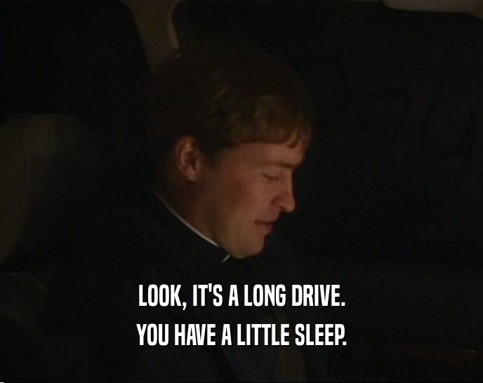 LOOK, IT'S A LONG DRIVE. YOU HAVE A LITTLE SLEEP. 