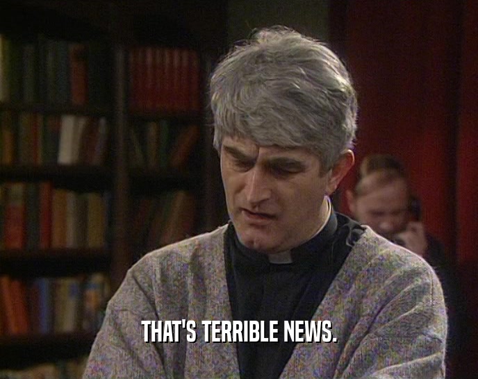 THAT'S TERRIBLE NEWS.  
