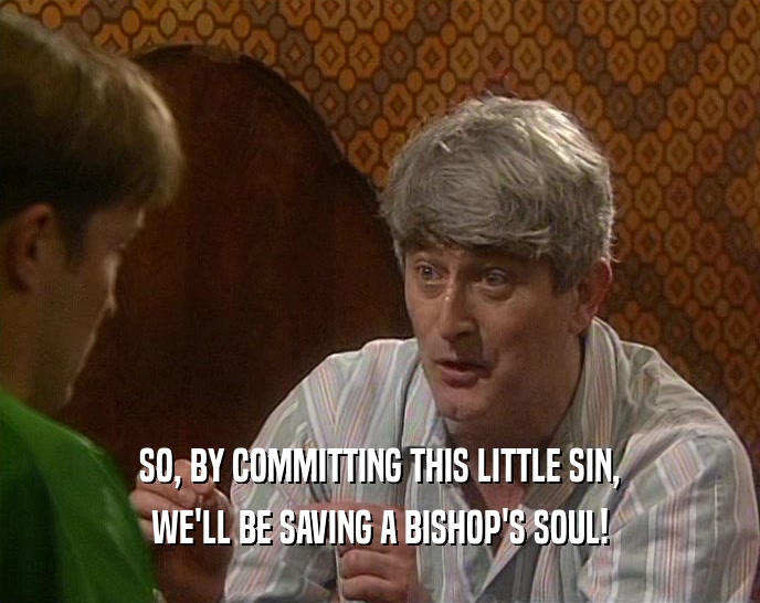 SO, BY COMMITTING THIS LITTLE SIN,
 WE'LL BE SAVING A BISHOP'S SOUL!
 