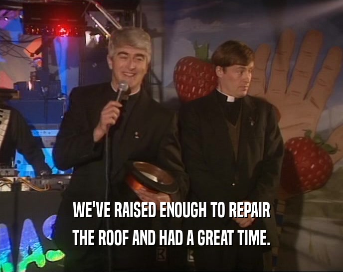 WE'VE RAISED ENOUGH TO REPAIR THE ROOF AND HAD A GREAT TIME. 