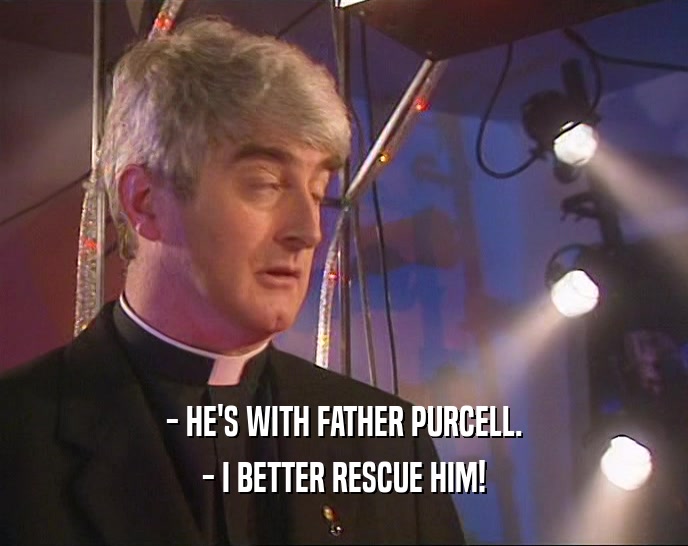 - HE'S WITH FATHER PURCELL. - I BETTER RESCUE HIM! 
