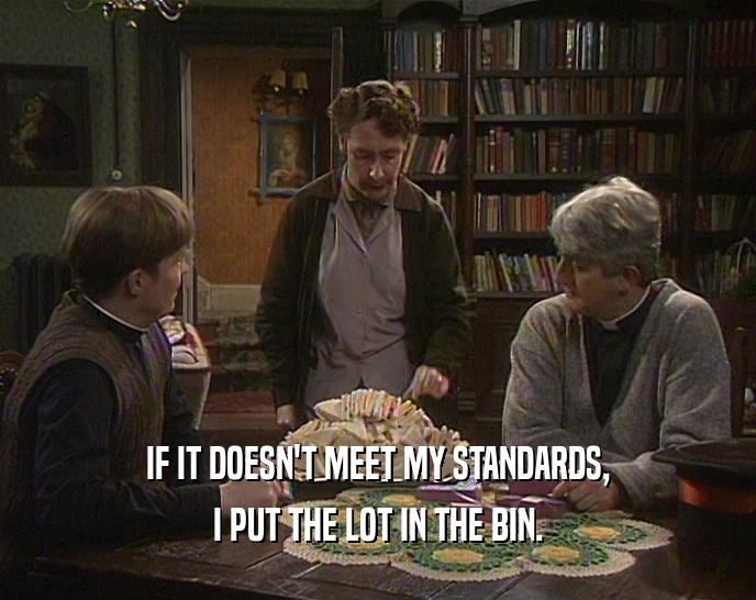 IF IT DOESN'T MEET MY STANDARDS, I PUT THE LOT IN THE BIN. 