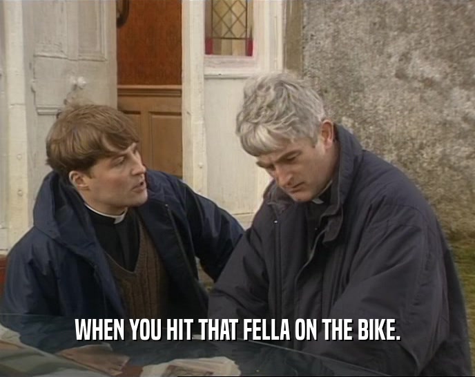 WHEN YOU HIT THAT FELLA ON THE BIKE.  