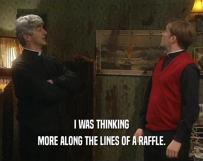 I WAS THINKING MORE ALONG THE LINES OF A RAFFLE. 