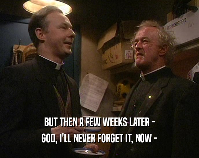 BUT THEN A FEW WEEKS LATER - GOD, I'LL NEVER FORGET IT, NOW - 