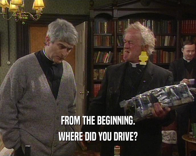 FROM THE BEGINNING. WHERE DID YOU DRIVE? 