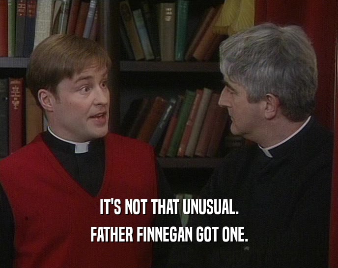 IT'S NOT THAT UNUSUAL.
 FATHER FINNEGAN GOT ONE.
 
