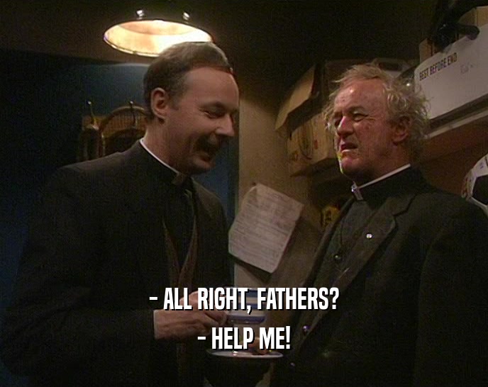 - ALL RIGHT, FATHERS? - HELP ME! 