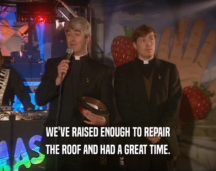 WE'VE RAISED ENOUGH TO REPAIR THE ROOF AND HAD A GREAT TIME. 