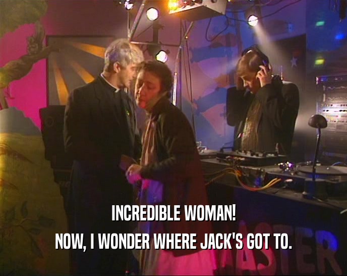 INCREDIBLE WOMAN! NOW, I WONDER WHERE JACK'S GOT TO. 
