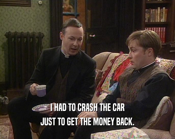 I HAD TO CRASH THE CAR JUST TO GET THE MONEY BACK. 