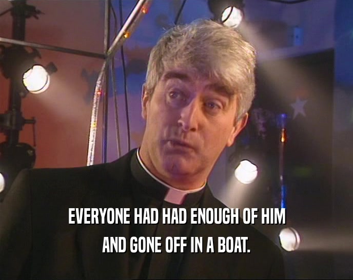 EVERYONE HAD HAD ENOUGH OF HIM AND GONE OFF IN A BOAT. 