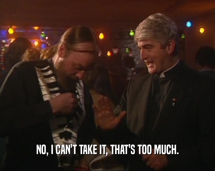 NO, I CAN'T TAKE IT, THAT'S TOO MUCH.  