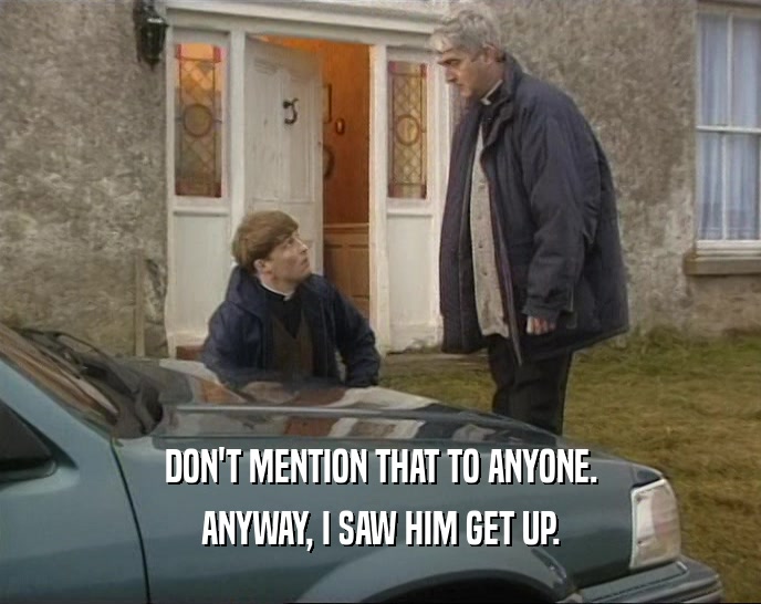 DON'T MENTION THAT TO ANYONE. ANYWAY, I SAW HIM GET UP. 