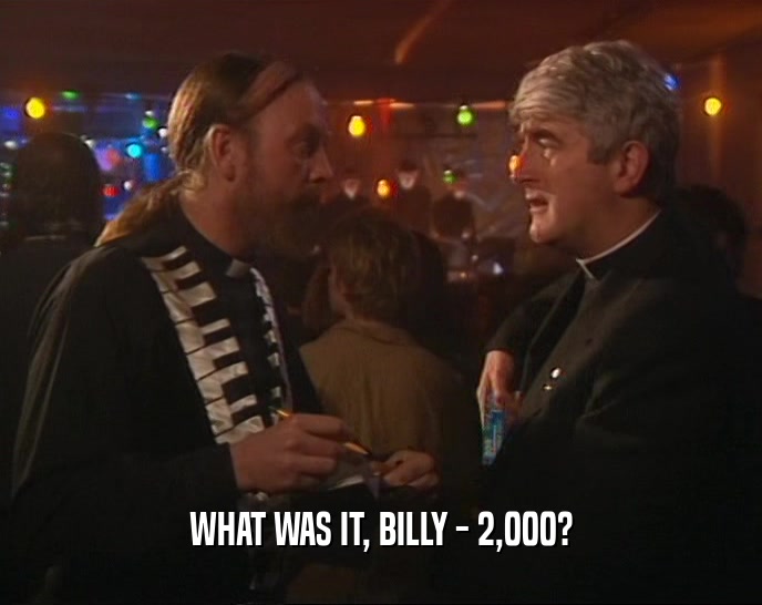 WHAT WAS IT, BILLY - 2,000?  