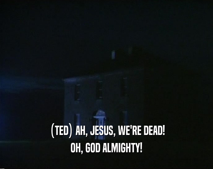 (TED) AH, JESUS, WE'RE DEAD! OH, GOD ALMIGHTY! 