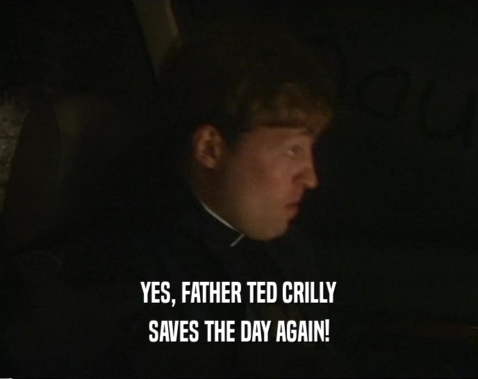 YES, FATHER TED CRILLY
 SAVES THE DAY AGAIN!
 