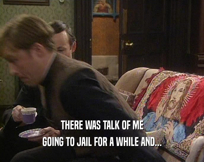 THERE WAS TALK OF ME GOING TO JAIL FOR A WHILE AND... 